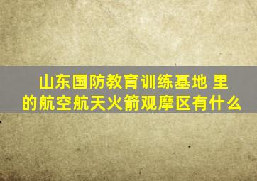 山东国防教育训练基地 里的航空航天火箭观摩区有什么